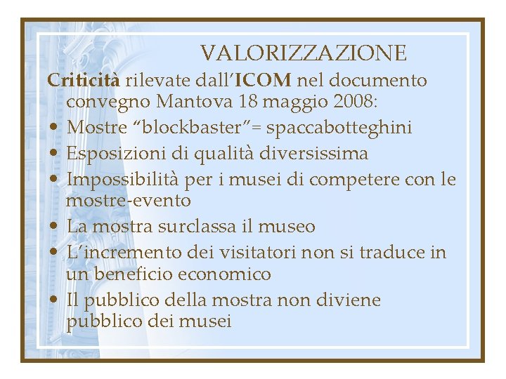 VALORIZZAZIONE Criticità rilevate dall’ICOM nel documento convegno Mantova 18 maggio 2008: • Mostre “blockbaster”=