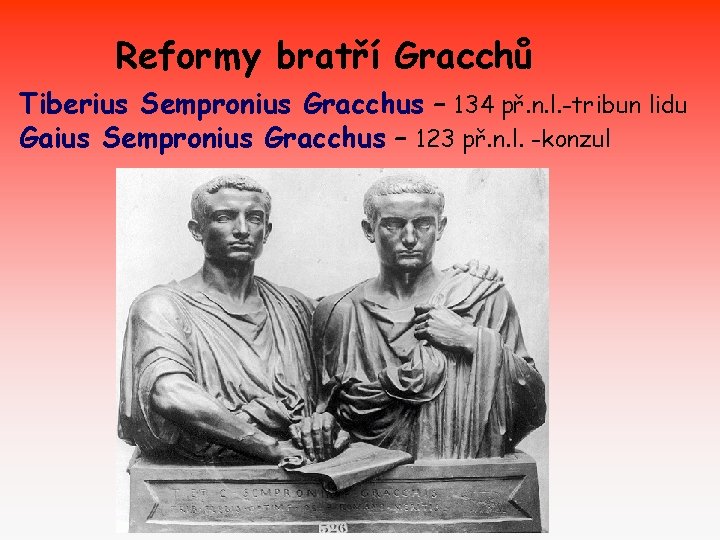 Reformy bratří Gracchů Tiberius Sempronius Gracchus – 134 př. n. l. -tribun lidu Gaius Reformy bratří Gracchů Tiberius Sempronius Gracchus – 134 př. n. l. -tribun lidu Gaius