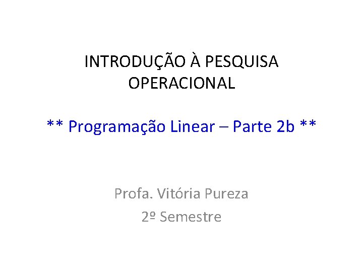 INTRODUÇÃO À PESQUISA OPERACIONAL ** Programação Linear – Parte 2 b ** Profa. Vitória