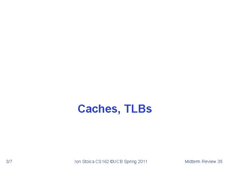 Caches, TLBs 3/7 Ion Stoica CS 162 ©UCB Spring 2011 Midterm Review. 35 