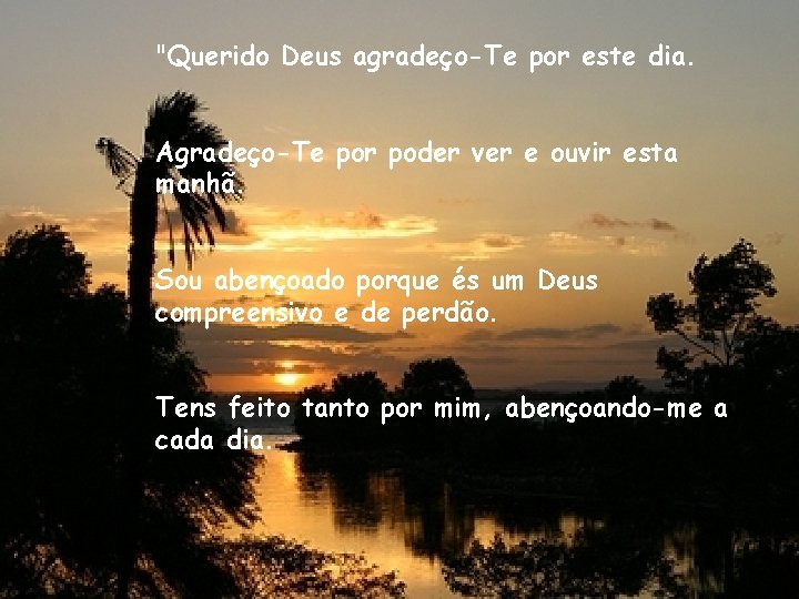 "Querido Deus agradeço-Te por este dia. Agradeço-Te por poder ver e ouvir esta manhã.