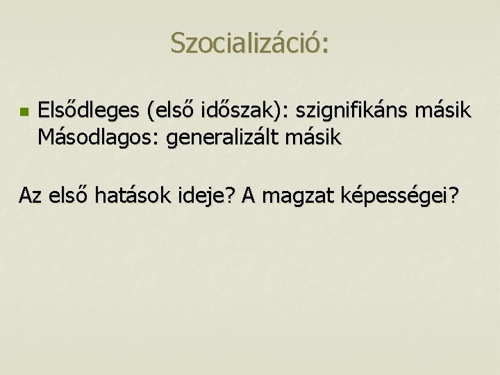 Szocializáció: n Elsődleges (első időszak): szignifikáns másik Másodlagos: generalizált másik Az első hatások ideje?