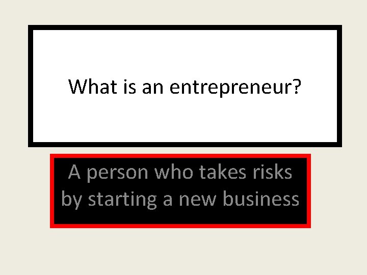 What is an entrepreneur? A person who takes risks by starting a new business