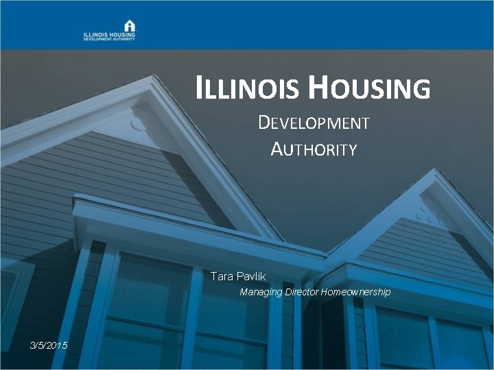 ILLINOIS HOUSING DEVELOPMENT AUTHORITY Tara Pavlik Managing Director Homeownership 3/5/2015 