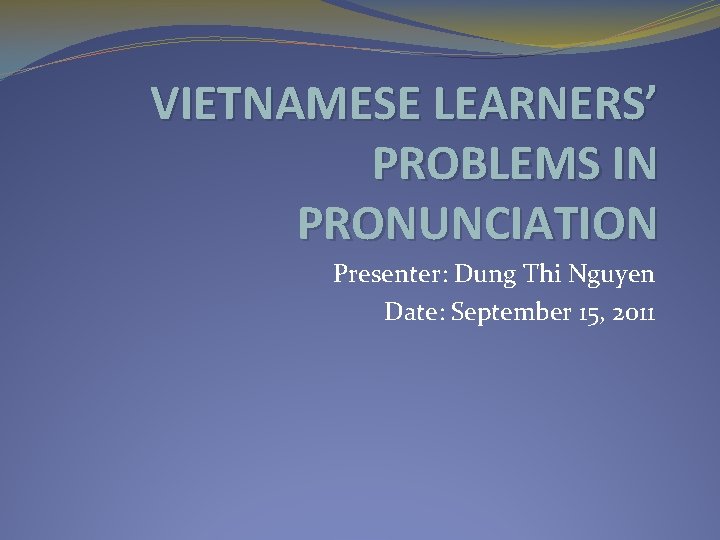 VIETNAMESE LEARNERS’ PROBLEMS IN PRONUNCIATION Presenter: Dung Thi Nguyen Date: September 15, 2011 