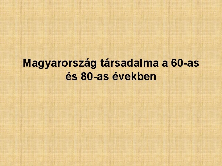 Magyarország társadalma a 60 -as és 80 -as években Magyarország társadalma a 60 -as és 80 -as években