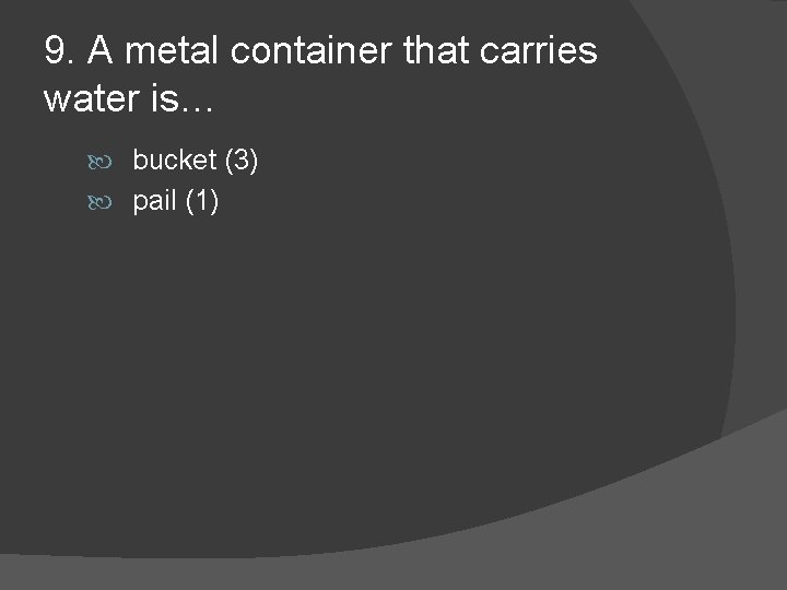 9. A metal container that carries water is… bucket (3) pail (1) 