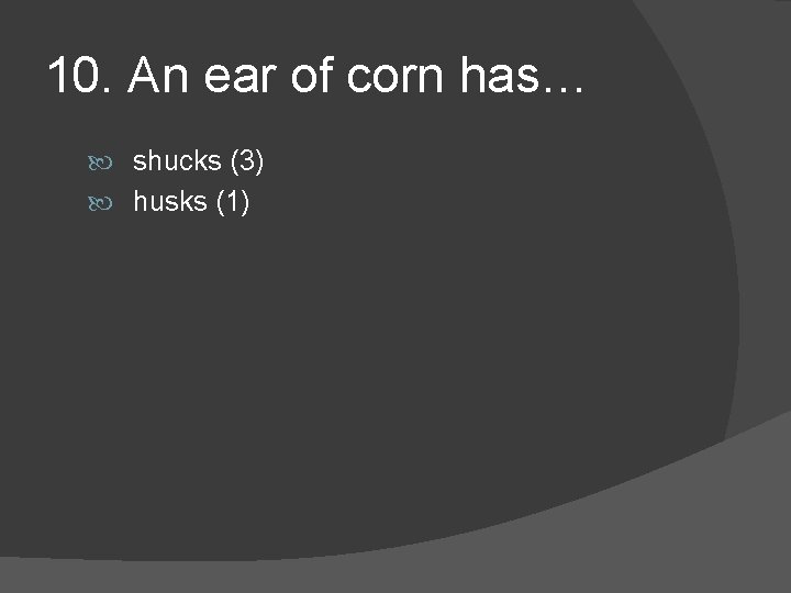 10. An ear of corn has… shucks (3) husks (1) 