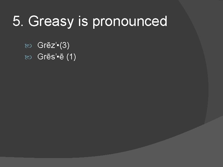 5. Greasy is pronounced Grēz’ • (3) Grēs’ • ē (1) 