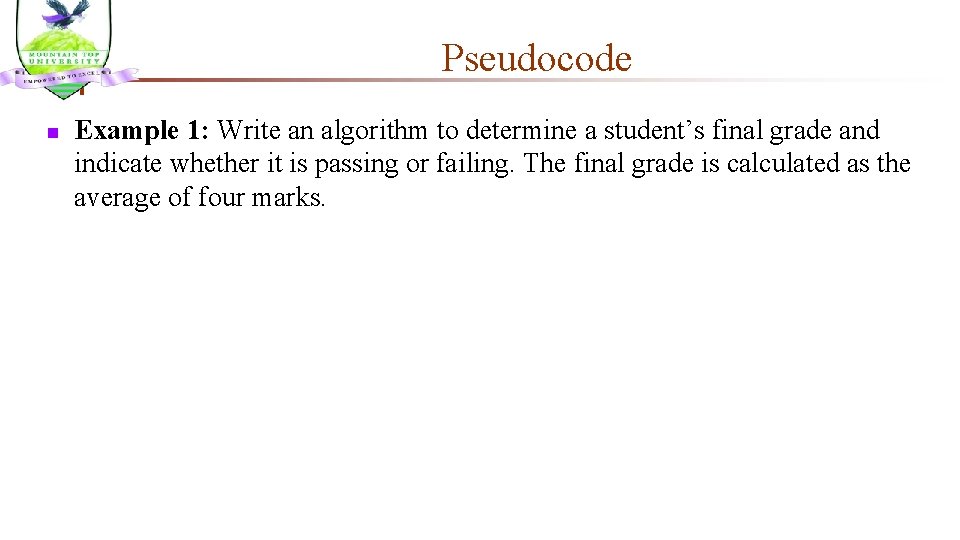Pseudocode n Example 1: Write an algorithm to determine a student’s final grade and