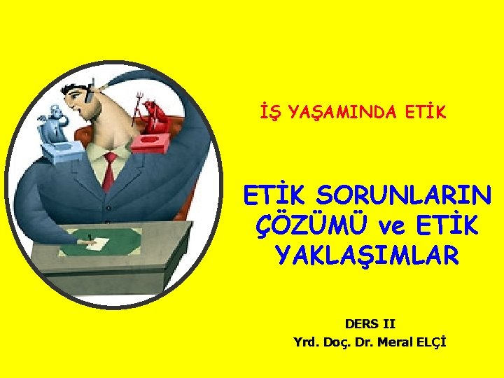 İŞ YAŞAMINDA ETİK SORUNLARIN ÇÖZÜMÜ ve ETİK YAKLAŞIMLAR DERS II Yrd. Doç. Dr. Meral