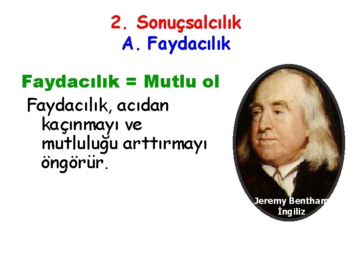 2. Sonuçsalcılık A. Faydacılık = Mutlu ol Faydacılık, acıdan kaçınmayı ve mutluluğu arttırmayı öngörür.