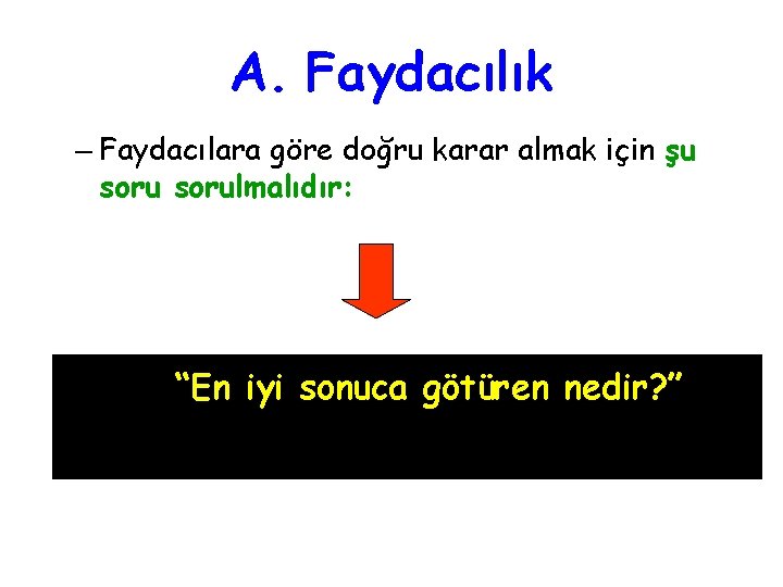 A. Faydacılık – Faydacılara göre doğru karar almak için şu sorulmalıdır: “En iyi sonuca