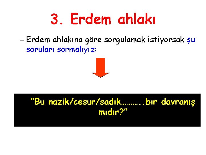 3. Erdem ahlakı – Erdem ahlakına göre sorgulamak istiyorsak şu soruları sormalıyız: “Bu nazik/cesur/sadık……….