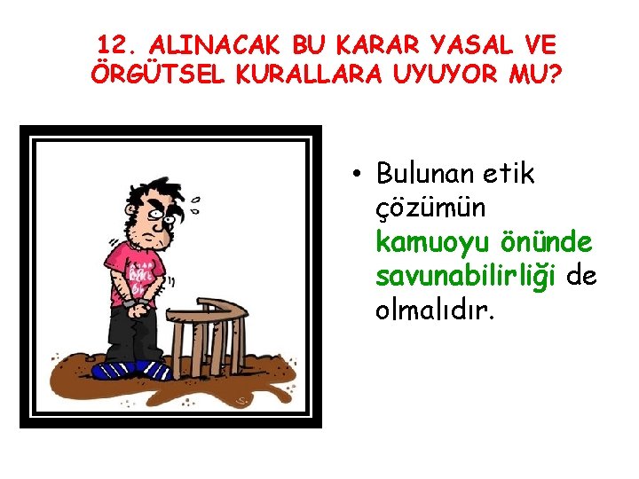 12. ALINACAK BU KARAR YASAL VE ÖRGÜTSEL KURALLARA UYUYOR MU? • Bulunan etik çözümün