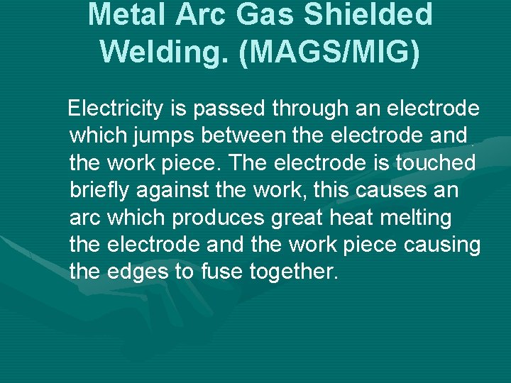 Metal Arc Gas Shielded Welding. (MAGS/MIG) Electricity is passed through an electrode which jumps