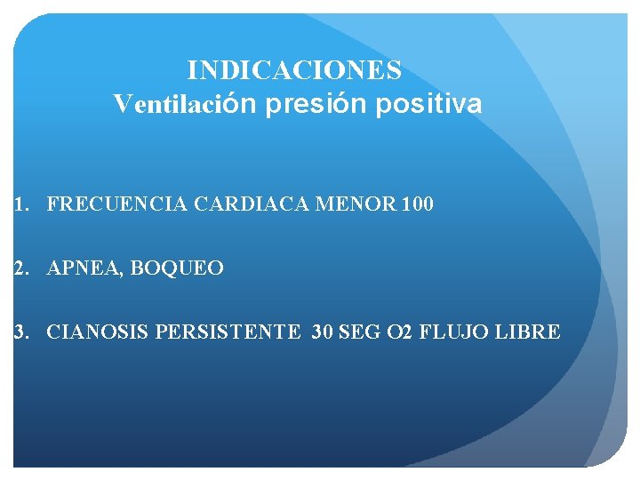 INDICACIONES Ventilación presión positiva 1. FRECUENCIA CARDIACA MENOR 100 2. APNEA, BOQUEO 3. CIANOSIS