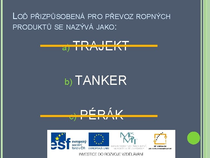 LOĎ PŘIZPŮSOBENÁ PRO PŘEVOZ ROPNÝCH PRODUKTŮ SE NAZÝVÁ JAKO: a) TRAJEKT b) TANKER c)