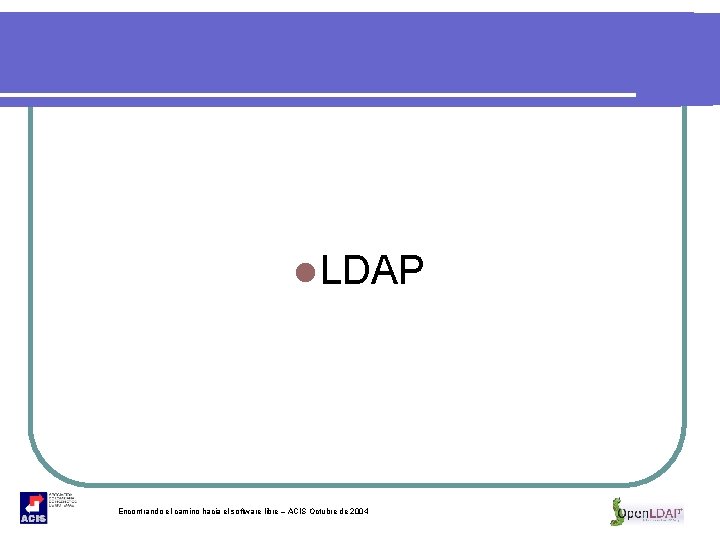 l LDAP Encontrando el camino hacia el software libre – ACIS Octubre de 2004