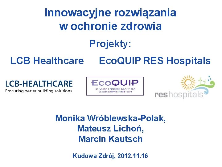 Innowacyjne rozwiązania w ochronie zdrowia Projekty: LCB Healthcare Eco. QUIP RES Hospitals Monika Wróblewska-Polak,