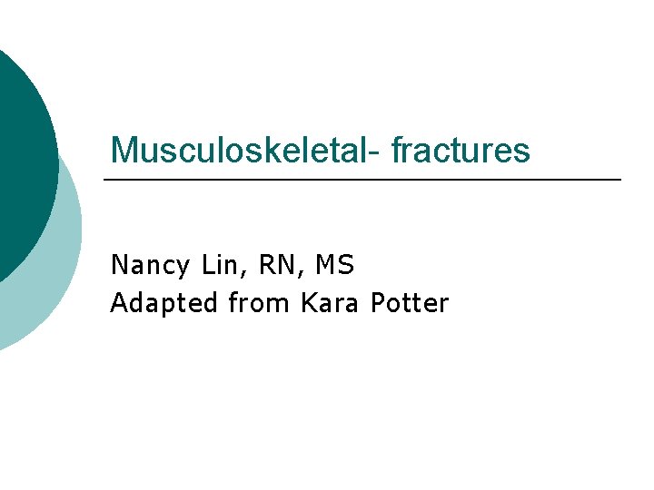 Musculoskeletal- fractures Nancy Lin, RN, MS Adapted from Kara Potter 