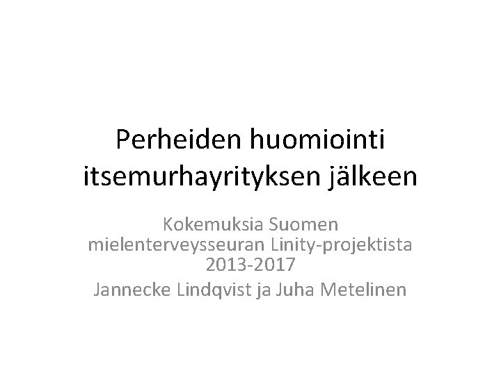 Perheiden huomiointi itsemurhayrityksen jälkeen Kokemuksia Suomen mielenterveysseuran Linity-projektista 2013 -2017 Jannecke Lindqvist ja Juha