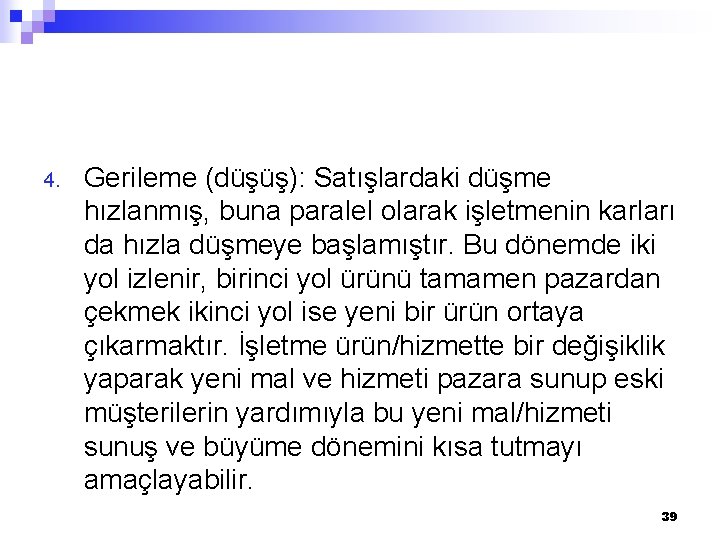 4. Gerileme (düşüş): Satışlardaki düşme hızlanmış, buna paralel olarak işletmenin karları da hızla düşmeye 4. Gerileme (düşüş): Satışlardaki düşme hızlanmış, buna paralel olarak işletmenin karları da hızla düşmeye