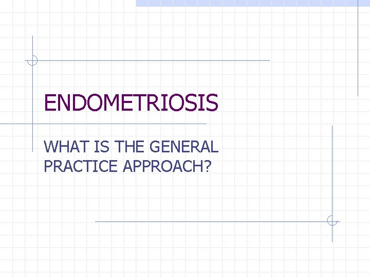ENDOMETRIOSIS WHAT IS THE GENERAL PRACTICE APPROACH? ENDOMETRIOSIS WHAT IS THE GENERAL PRACTICE APPROACH?