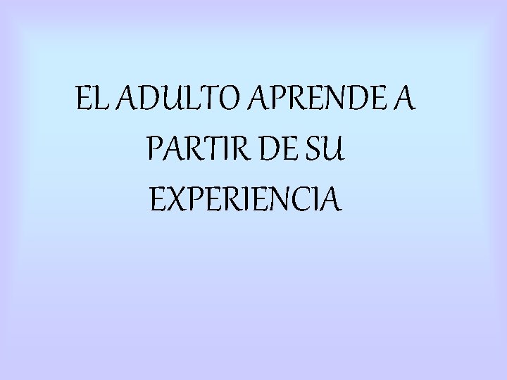 EL ADULTO APRENDE A PARTIR DE SU EXPERIENCIA EL ADULTO APRENDE A PARTIR DE SU EXPERIENCIA