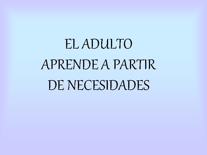 EL ADULTO APRENDE A PARTIR DE NECESIDADES EL ADULTO APRENDE A PARTIR DE NECESIDADES