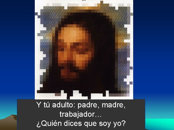 Y tú adulto: padre, madre, trabajador… ¿Quién dices que soy yo? Y tú adulto: padre, madre, trabajador… ¿Quién dices que soy yo?