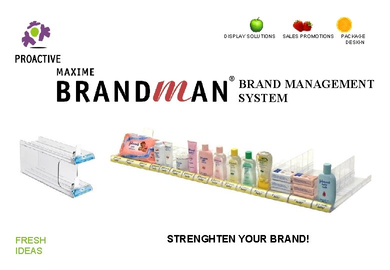DISPLAY SOLUTIONS SALES PROMOTIONS PACKAGE DESIGN BRAND MANAGEMENT SYSTEM FRESH IDEAS STRENGHTEN YOUR BRAND! DISPLAY SOLUTIONS SALES PROMOTIONS PACKAGE DESIGN BRAND MANAGEMENT SYSTEM FRESH IDEAS STRENGHTEN YOUR BRAND!