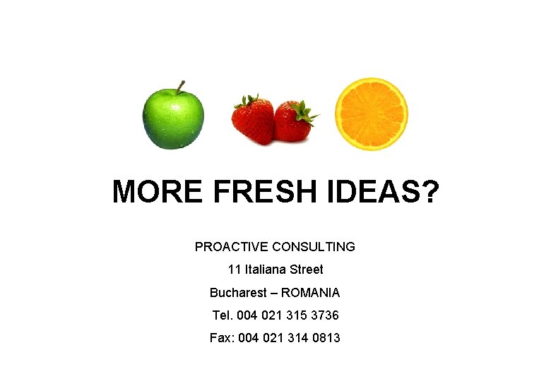 MORE FRESH IDEAS? PROACTIVE CONSULTING 11 Italiana Street Bucharest – ROMANIA Tel. 004 021 MORE FRESH IDEAS? PROACTIVE CONSULTING 11 Italiana Street Bucharest – ROMANIA Tel. 004 021
