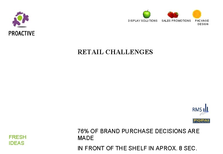 DISPLAY SOLUTIONS SALES PROMOTIONS PACKAGE DESIGN RETAIL CHALLENGES FRESH IDEAS 76% OF BRAND PURCHASE DISPLAY SOLUTIONS SALES PROMOTIONS PACKAGE DESIGN RETAIL CHALLENGES FRESH IDEAS 76% OF BRAND PURCHASE