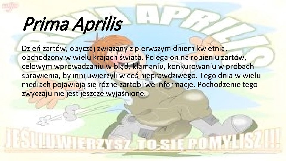 Prima Aprilis Dzień żartów, obyczaj związany z pierwszym dniem kwietnia, obchodzony w wielu krajach