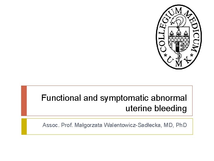 Functional and symptomatic abnormal uterine bleeding Assoc. Prof. Małgorzata Walentowicz-Sadłecka, MD, Ph. D 