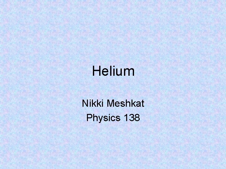 Helium Nikki Meshkat Physics 138 Helium Nikki Meshkat Physics 138