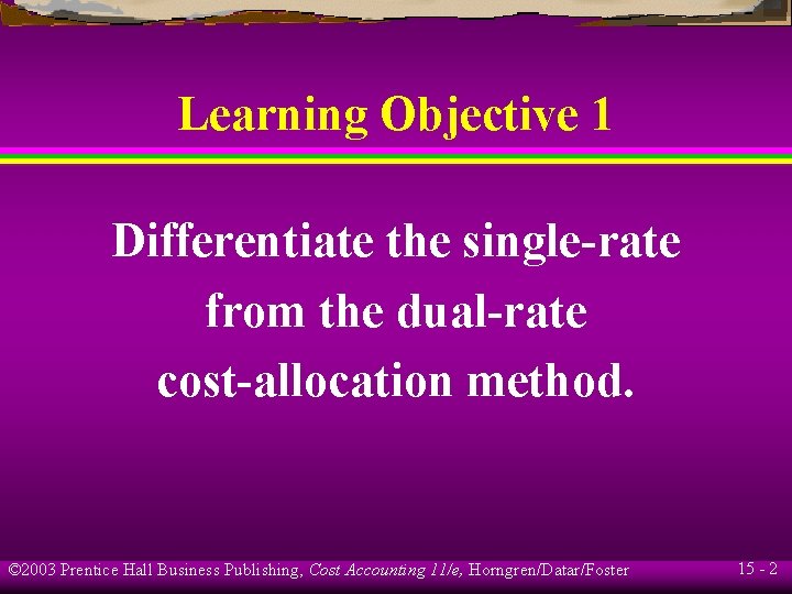 Learning Objective 1 Differentiate the single-rate from the dual-rate cost-allocation method. © 2003 Prentice