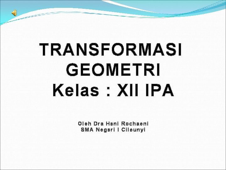 TRANSFORMASI GEOMETRI Kelas : XII IPA Oleh Dra Heni Rochaeni SMA Negeri I Cileunyi