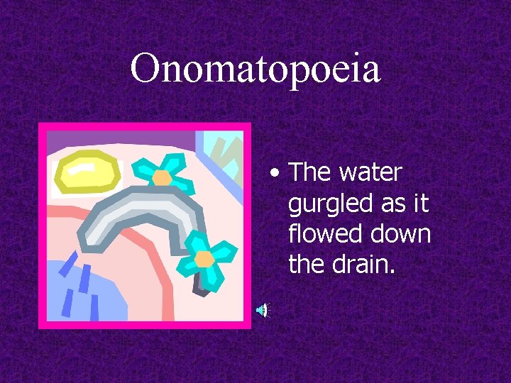 Onomatopoeia • The water gurgled as it flowed down the drain. 