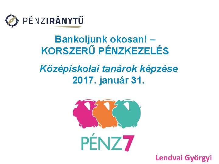 Bankoljunk okosan! – KORSZERŰ PÉNZKEZELÉS Középiskolai tanárok képzése 2017. január 31. Lendvai Györgyi 