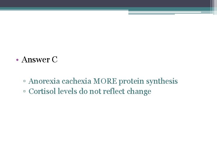  • Answer C ▫ Anorexia cachexia MORE protein synthesis ▫ Cortisol levels do