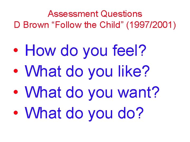 Assessment Questions D Brown “Follow the Child” (1997/2001) • • How do you feel? Assessment Questions D Brown “Follow the Child” (1997/2001) • • How do you feel?
