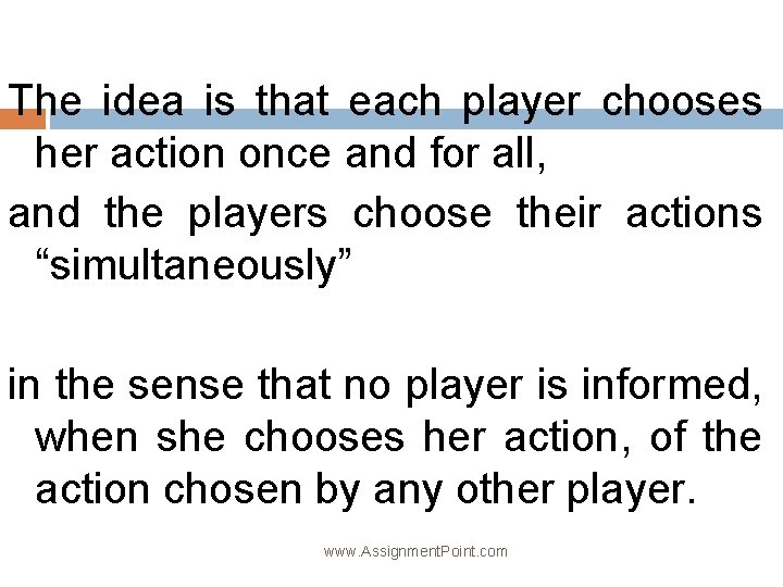 The idea is that each player chooses her action once and for all, and