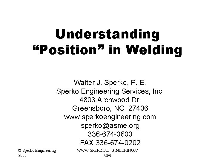 Understanding “Position” in Welding Walter J. Sperko, P. E. Sperko Engineering Services, Inc. 4803 Understanding “Position” in Welding Walter J. Sperko, P. E. Sperko Engineering Services, Inc. 4803