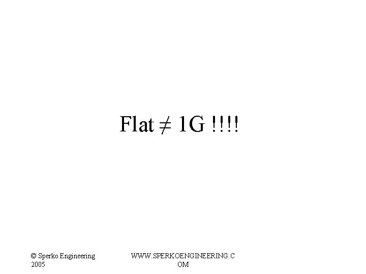 Flat ≠ 1 G !!!! © Sperko Engineering 2005 WWW. SPERKOENGINEERING. C OM Flat ≠ 1 G !!!! © Sperko Engineering 2005 WWW. SPERKOENGINEERING. C OM