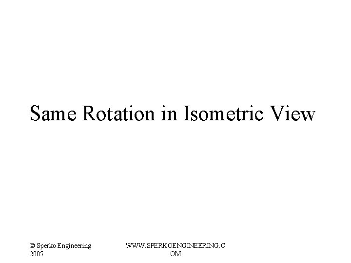 Same Rotation in Isometric View © Sperko Engineering 2005 WWW. SPERKOENGINEERING. C OM Same Rotation in Isometric View © Sperko Engineering 2005 WWW. SPERKOENGINEERING. C OM