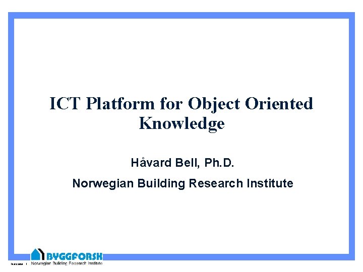 ICT Platform for Object Oriented Knowledge Håvard Bell, Ph. D. Norwegian Building Research Institute