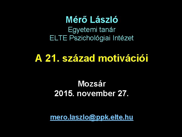 Mérő László Egyetemi tanár ELTE Pszichológiai Intézet A 21. század motivációi Mozsár 2015. november