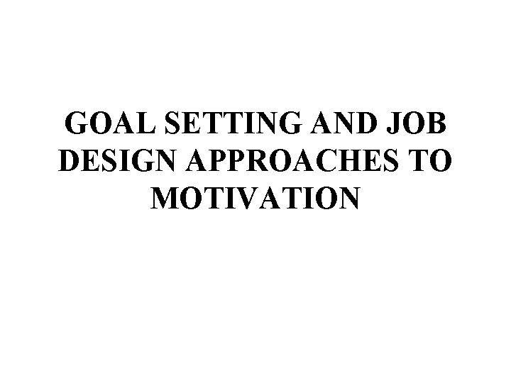 GOAL SETTING AND JOB DESIGN APPROACHES TO MOTIVATION 